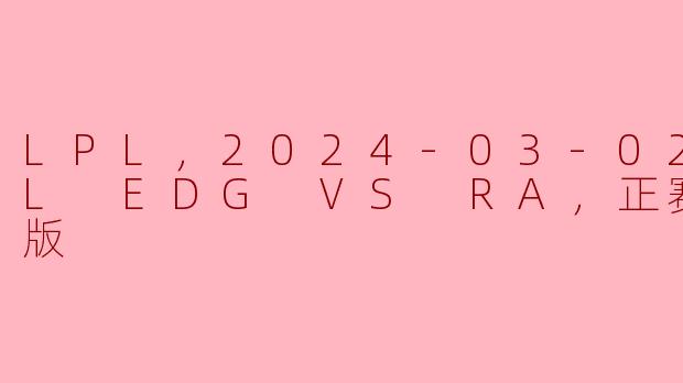 LPL，2024-03-02 LPL EDG VS RA，正赛，高清版